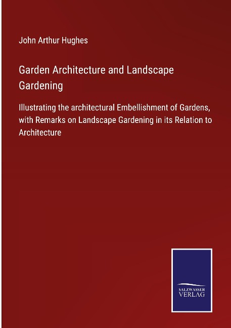Garden Architecture and Landscape Gardening: Illustrating the architectural Embellishment of Gardens, with Remarks on Landscape Gardening in its Relation to Architecture