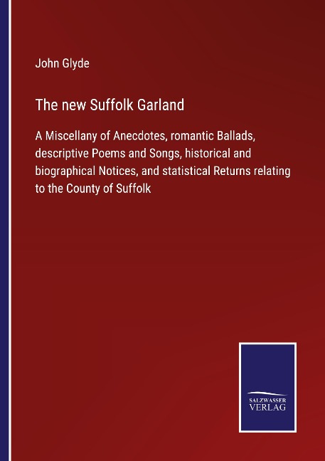 The new Suffolk Garland: A Miscellany of Anecdotes, romantic Ballads, descriptive Poems and Songs, historical and biographical Notices, and statistical Returns relating to the County of Suffolk