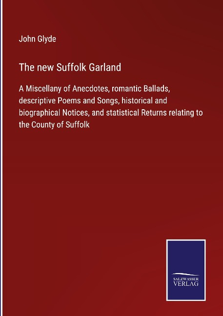 The new Suffolk Garland: A Miscellany of Anecdotes, romantic Ballads, descriptive Poems and Songs, historical and biographical Notices, and statistical Returns relating to the County of Suffolk