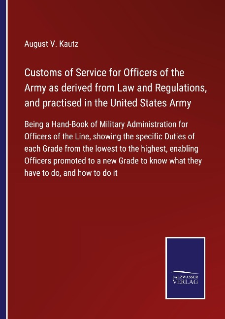 Customs of Service for Officers of the Army as derived from Law and Regulations, and practised in the United States Army: Being a Hand-Book of Military Administration for Officers of the Line, showing the specific Duties of each Grade from the lowest to t