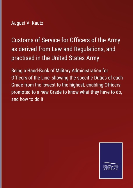 Customs of Service for Officers of the Army as derived from Law and Regulations, and practised in the United States Army: Being a Hand-Book of Military Administration for Officers of the Line, showing the specific Duties of each Grade from the lowest to t