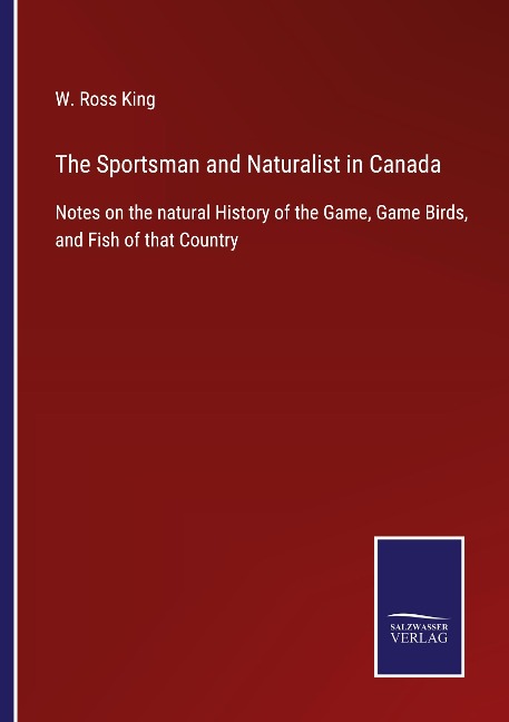 The Sportsman and Naturalist in Canada: Notes on the natural History of the Game, Game Birds, and Fish of that Country