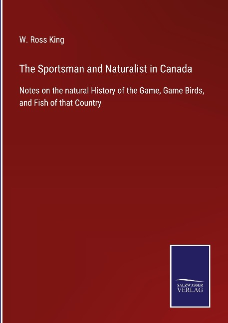 The Sportsman and Naturalist in Canada: Notes on the natural History of the Game, Game Birds, and Fish of that Country