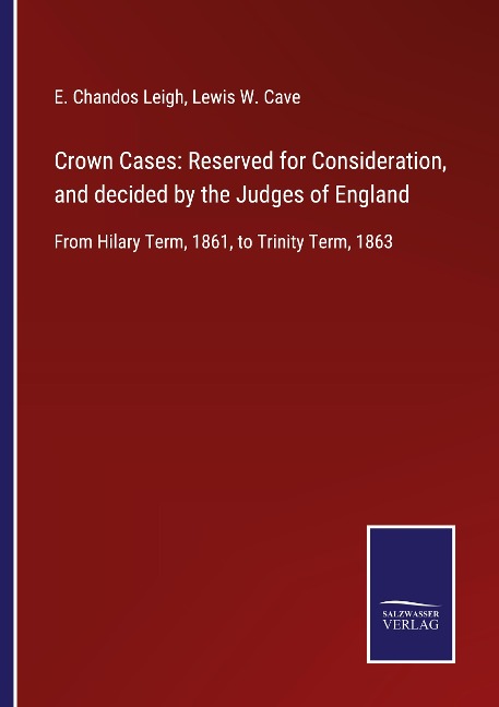 Crown Cases: Reserved for Consideration, and decided by the Judges of England: From Hilary Term, 1861, to Trinity Term, 1863