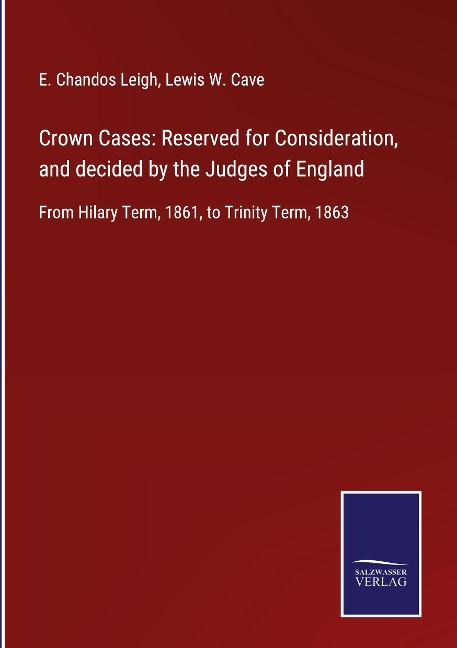 Crown Cases: Reserved for Consideration, and decided by the Judges of England: From Hilary Term, 1861, to Trinity Term, 1863