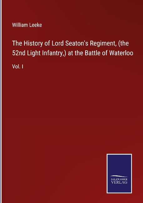 The History of Lord Seatons Regiment, (the 52nd Light Infantry,) at the Battle of Waterloo: Vol. I
