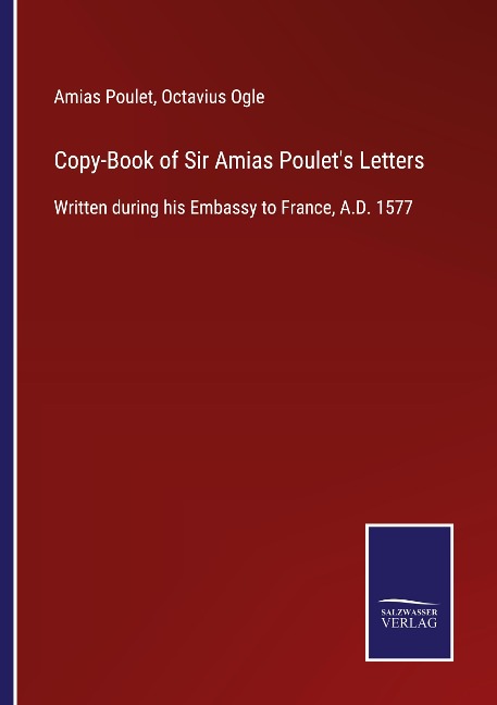 Copy-Book of Sir Amias Poulets Letters: Written during his Embassy to France, A.D. 1577