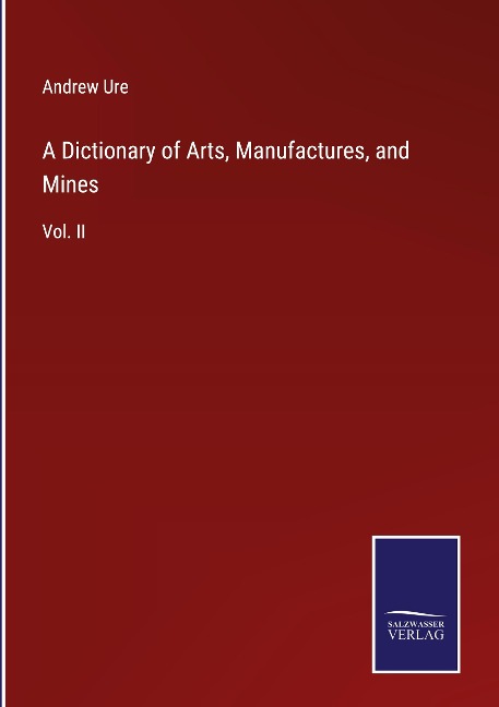 A Dictionary of Arts, Manufactures, and Mines: Vol. II