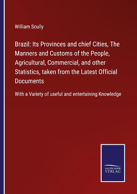 Brazil: Its Provinces and chief Cities, The Manners and Customs of the People, Agricultural, Commercial, and other Statistics, taken from the Latest Official Documents: With a Variety of useful and entertaining Knowledge