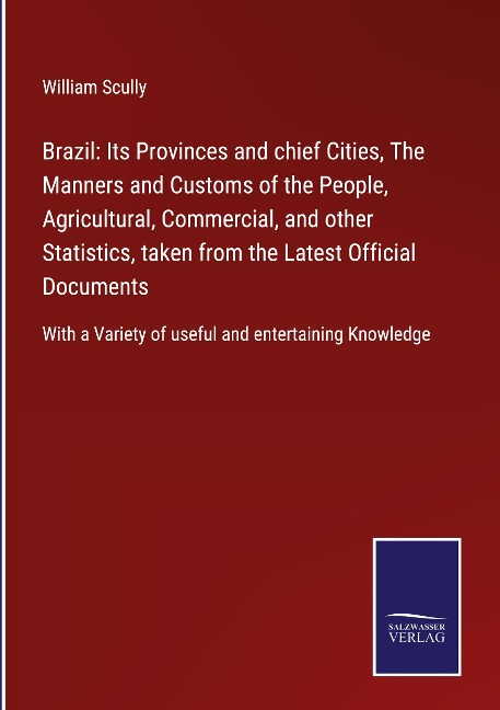 Brazil: Its Provinces and chief Cities, The Manners and Customs of the People, Agricultural, Commercial, and other Statistics, taken from the Latest Official Documents: With a Variety of useful and entertaining Knowledge