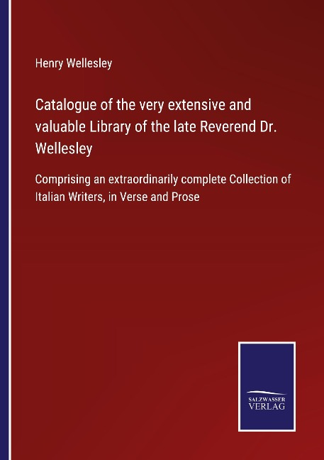 Catalogue of the very extensive and valuable Library of the late Reverend Dr. Wellesley: Comprising an extraordinarily complete Collection of Italian Writers, in Verse and Prose