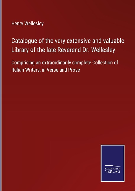 Catalogue of the very extensive and valuable Library of the late Reverend Dr. Wellesley: Comprising an extraordinarily complete Collection of Italian Writers, in Verse and Prose