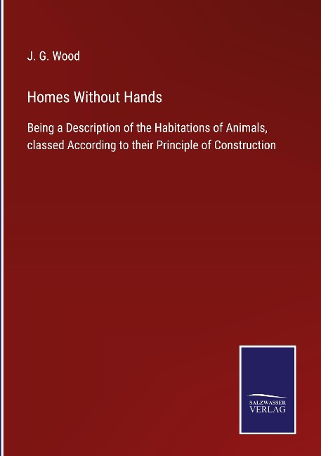 Homes Without Hands: Being a Description of the Habitations of Animals, classed According to their Principle of Construction