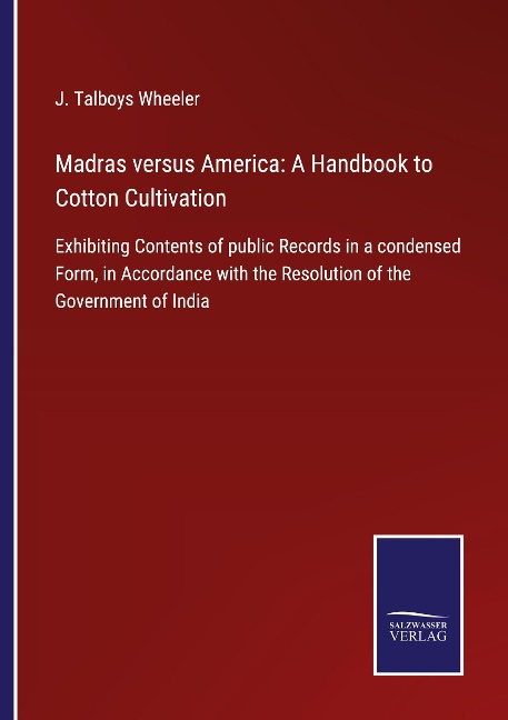 Madras versus America: A Handbook to Cotton Cultivation: Exhibiting Contents of public Records in a condensed Form, in Accordance with the Resolution of the Government of India