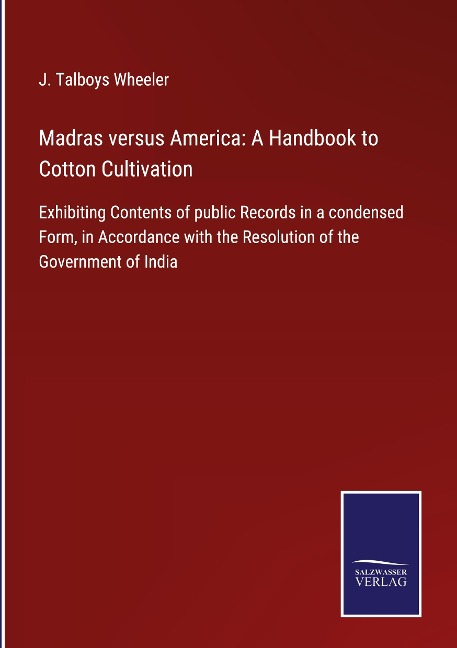 Madras versus America: A Handbook to Cotton Cultivation: Exhibiting Contents of public Records in a condensed Form, in Accordance with the Resolution of the Government of India
