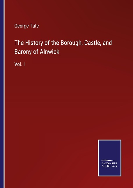 The History of the Borough, Castle, and Barony of Alnwick: Vol. I