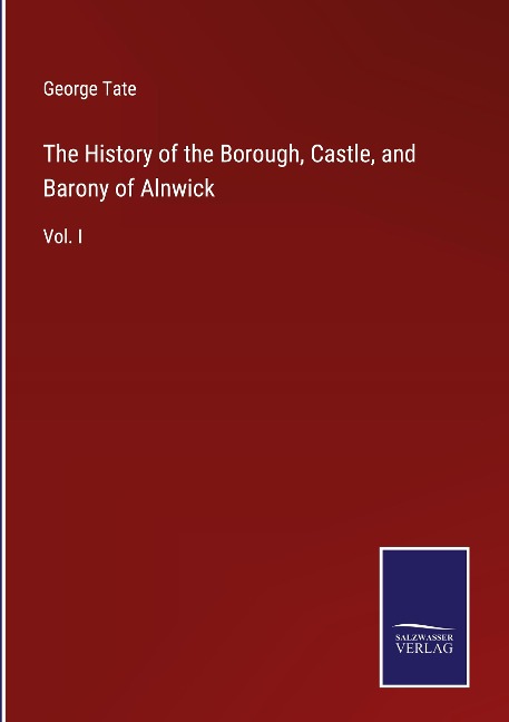 The History of the Borough, Castle, and Barony of Alnwick: Vol. I