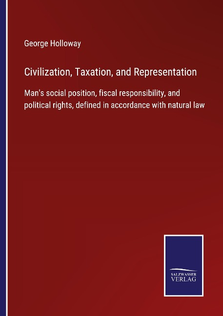 Civilization, Taxation, and Representation: Mans social position, fiscal responsibility, and political rights, defined in accordance with natural law