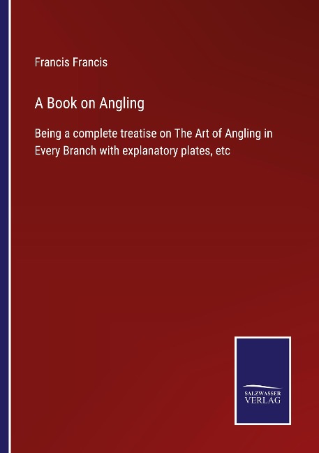 A Book on Angling: Being a complete treatise on The Art of Angling in Every Branch with explanatory plates, etc
