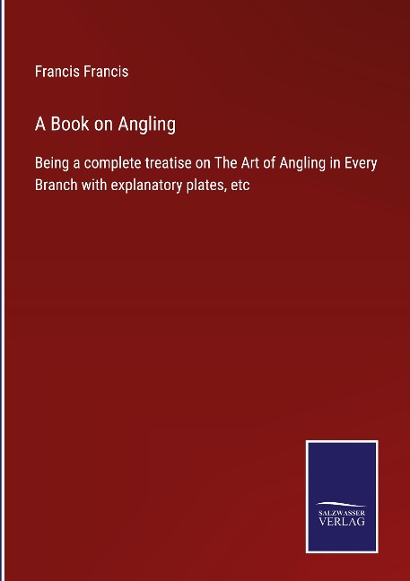 A Book on Angling: Being a complete treatise on The Art of Angling in Every Branch with explanatory plates, etc