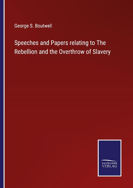 Speeches and Papers relating to The Rebellion and the Overthrow of Slavery