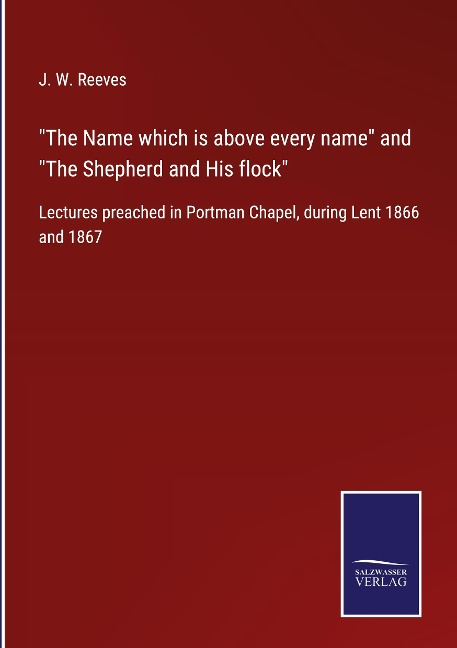 The Name which is above every name and The Shepherd and His flock: Lectures preached in Portman Chapel, during Lent 1866 and 1867
