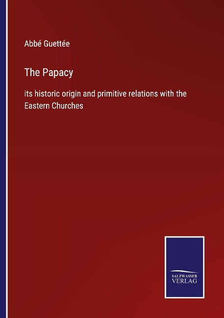 The Papacy: its historic origin and primitive relations with the Eastern Churches