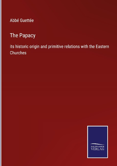 The Papacy: its historic origin and primitive relations with the Eastern Churches