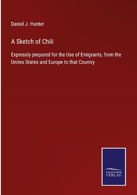 A Sketch of Chili: Expressly prepared for the Use of Emigrants, from the Unites States and Europe to that Country