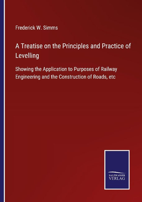 A Treatise on the Principles and Practice of Levelling: Showing the Application to Purposes of Railway Engineering and the Construction of Roads, etc