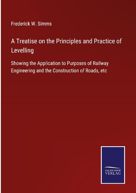 A Treatise on the Principles and Practice of Levelling: Showing the Application to Purposes of Railway Engineering and the Construction of Roads, etc