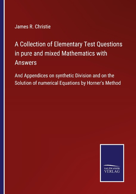 A Collection of Elementary Test Questions in pure and mixed Mathematics with Answers: And Appendices on synthetic Division and on the Solution of numerical Equations by Horners Method