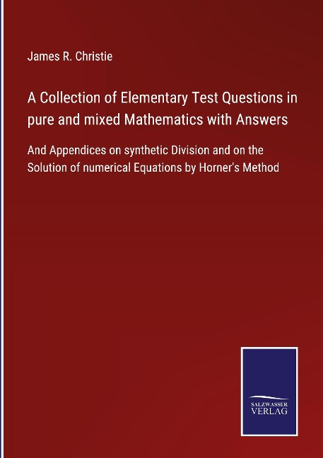 A Collection of Elementary Test Questions in pure and mixed Mathematics with Answers: And Appendices on synthetic Division and on the Solution of numerical Equations by Horners Method