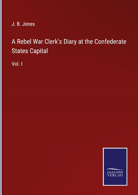 A Rebel War Clerks Diary at the Confederate States Capital: Vol. I