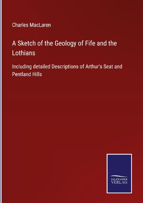 A Sketch of the Geology of Fife and the Lothians: Including detailed Descriptions of Arthurs Seat and Pentland Hills