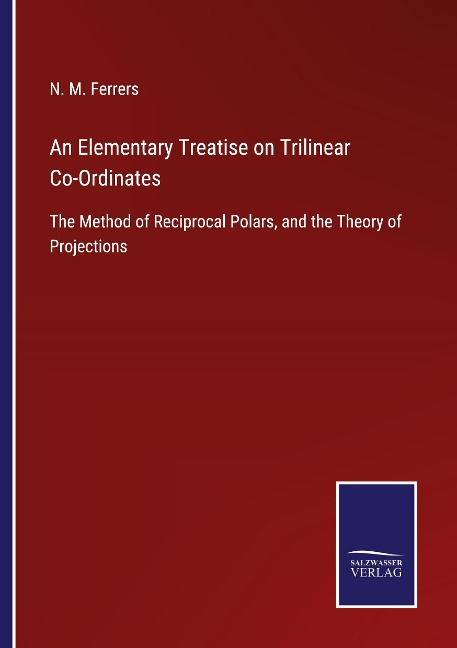 An Elementary Treatise on Trilinear Co-Ordinates: The Method of Reciprocal Polars, and the Theory of Projections