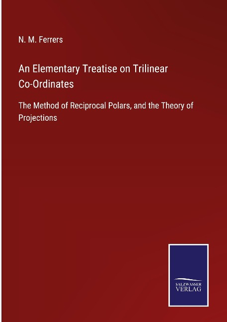An Elementary Treatise on Trilinear Co-Ordinates: The Method of Reciprocal Polars, and the Theory of Projections