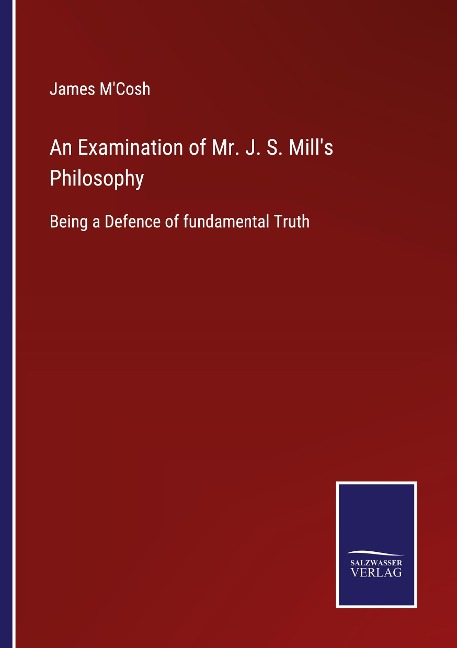An Examination of Mr. J. S. Mills Philosophy: Being a Defence of fundamental Truth
