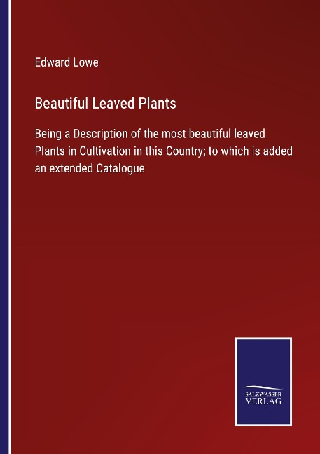 Beautiful Leaved Plants: Being a Description of the most beautiful leaved Plants in Cultivation in this Country; to which is added an extended Catalogue
