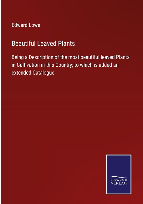 Beautiful Leaved Plants: Being a Description of the most beautiful leaved Plants in Cultivation in this Country; to which is added an extended Catalogue