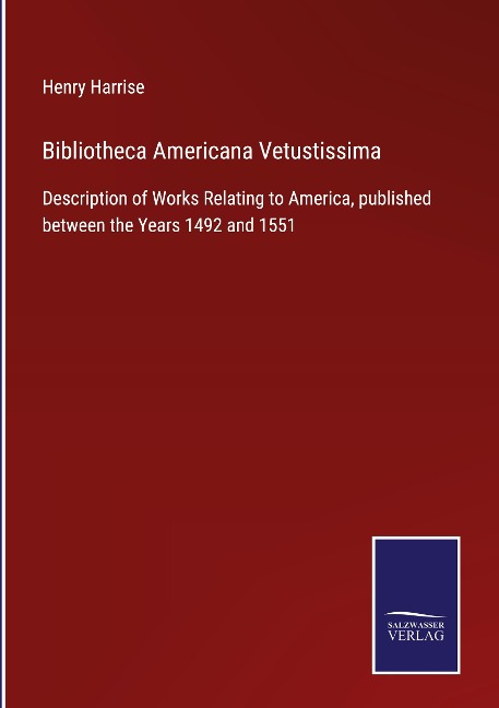 Bibliotheca Americana Vetustissima: Description of Works Relating to America, published between the Years 1492 and 1551