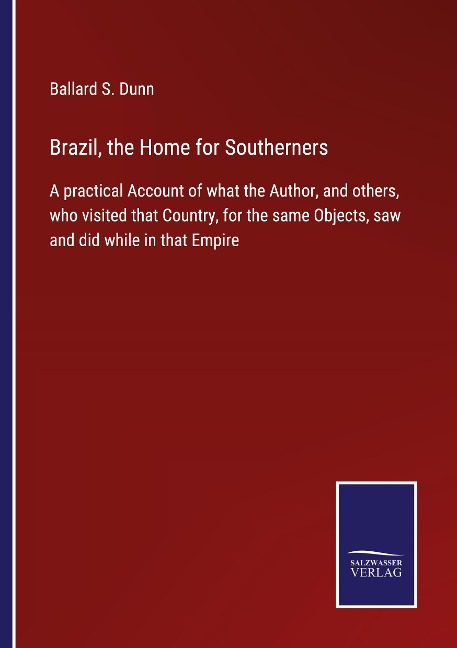 Brazil, the Home for Southerners: A practical Account of what the Author, and others, who visited that Country, for the same Objects, saw and did while in that Empire