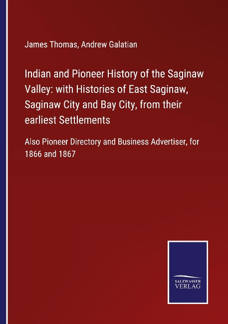 Indian and Pioneer History of the Saginaw Valley: with Histories of East Saginaw, Saginaw City and Bay City, from their earliest Settlements: Also Pioneer Directory and Business Advertiser, for 1866 and 1867