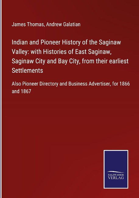 Indian and Pioneer History of the Saginaw Valley: with Histories of East Saginaw, Saginaw City and Bay City, from their earliest Settlements: Also Pioneer Directory and Business Advertiser, for 1866 and 1867