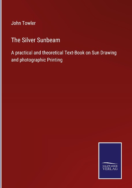 The Silver Sunbeam: A practical and theoretical Text-Book on Sun Drawing and photographic Printing