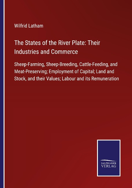 The States of the River Plate: Their Industries and Commerce: Sheep-Farming, Sheep-Breeding, Cattle-Feeding, and Meat-Preserving; Employment of Capital; Land and Stock, and their Values; Labour and its Remuneration