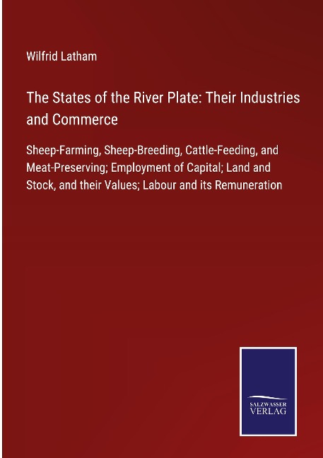 The States of the River Plate: Their Industries and Commerce: Sheep-Farming, Sheep-Breeding, Cattle-Feeding, and Meat-Preserving; Employment of Capital; Land and Stock, and their Values; Labour and its Remuneration