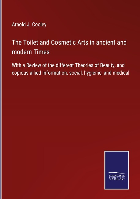 The Toilet and Cosmetic Arts in ancient and modern Times: With a Review of the different Theories of Beauty, and copious allied Information, social, hygienic, and medical