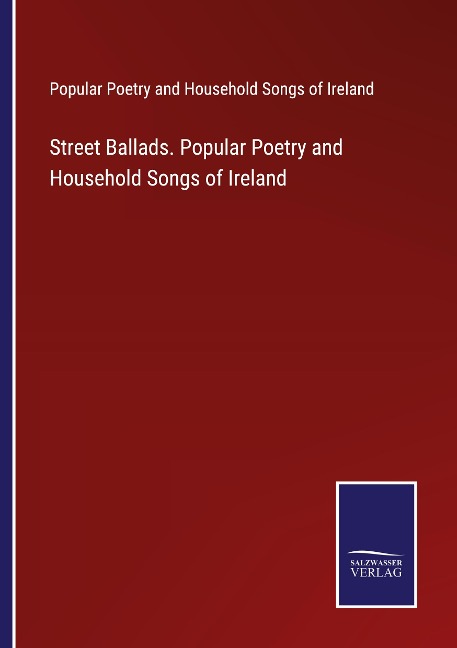 Street Ballads. Popular Poetry and Household Songs of Ireland