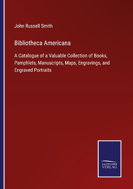 Bibliotheca Americana: A Catalogue of a Valuable Collection of Books, Pamphlets, Manuscripts, Maps, Engravings, and Engraved Portraits